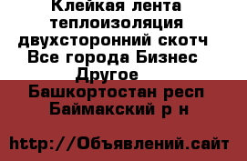 Клейкая лента, теплоизоляция, двухсторонний скотч - Все города Бизнес » Другое   . Башкортостан респ.,Баймакский р-н